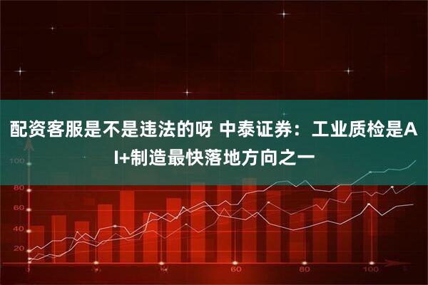 配资客服是不是违法的呀 中泰证券：工业质检是AI+制造最快落地方向之一