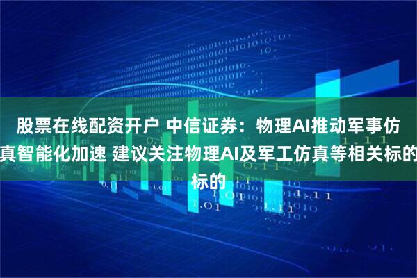 股票在线配资开户 中信证券：物理AI推动军事仿真智能化加速 建议关注物理AI及军工仿真等相关标的