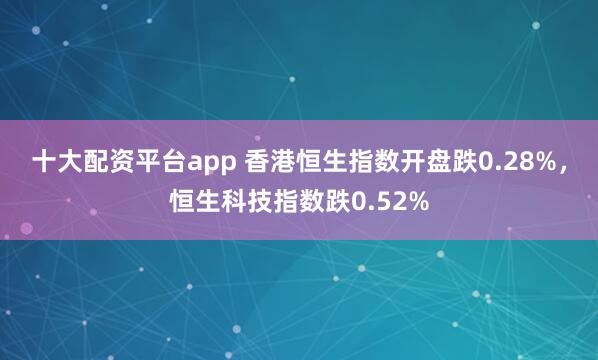 十大配资平台app 香港恒生指数开盘跌0.28%，恒生科技指数跌0.52%