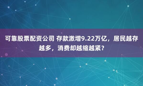 可靠股票配资公司 存款激增9.22万亿，居民越存越多，消费却越缩越紧？