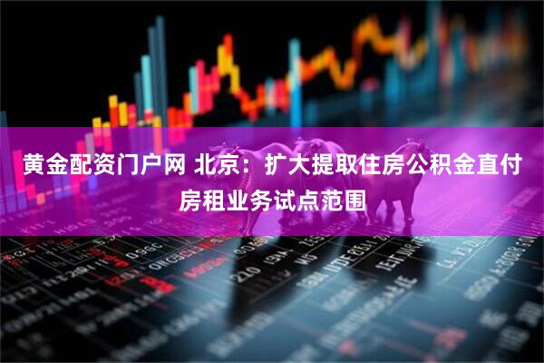 黄金配资门户网 北京：扩大提取住房公积金直付房租业务试点范围