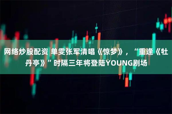 网络炒股配资 单雯张军清唱《惊梦》，“重逢《牡丹亭》”时隔三年将登陆YOUNG剧场