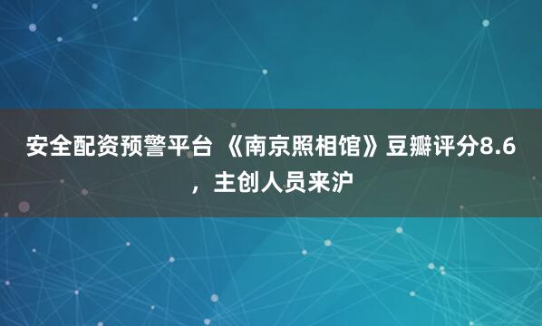 安全配资预警平台 《南京照相馆》豆瓣评分8.6，主创人员来沪