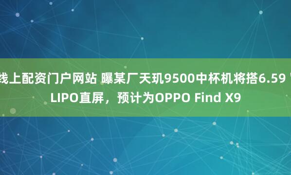 线上配资门户网站 曝某厂天玑9500中杯机将搭6.59＂LIPO直屏，预计为OPPO Find X9