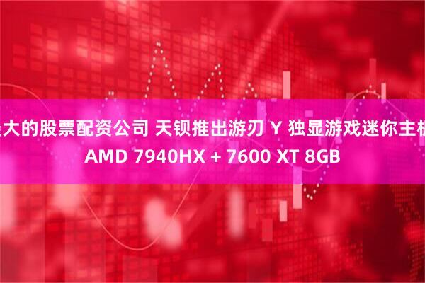 最大的股票配资公司 天钡推出游刃 Y 独显游戏迷你主机：AMD 7940HX + 7600 XT 8GB