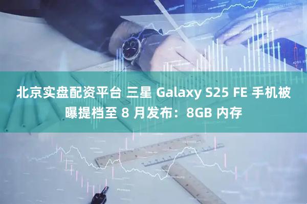 北京实盘配资平台 三星 Galaxy S25 FE 手机被曝提档至 8 月发布：8GB 内存