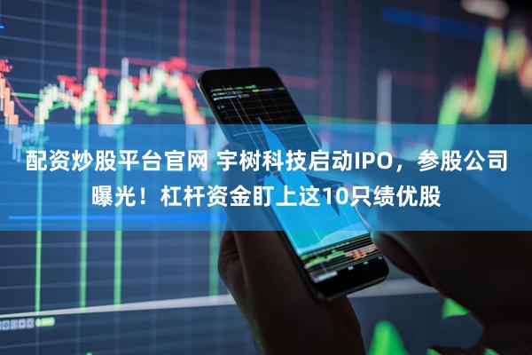 配资炒股平台官网 宇树科技启动IPO，参股公司曝光！杠杆资金盯上这10只绩优股