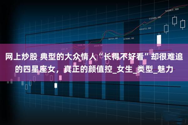 网上炒股 典型的大众情人“长得不好看”却很难追的四星座女，真正的颜值控_女生_类型_魅力