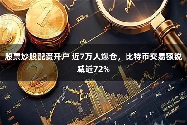 股票炒股配资开户 近7万人爆仓，比特币交易额锐减近72%