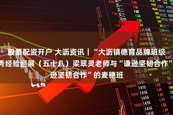 股票配资开户 大沥资讯｜“大沥镇德育品牌班级建设”优秀经验巡展（五十八）梁翠灵老师与“谦逊坚韧合作”的麦穗班