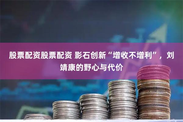 股票配资股票配资 影石创新“增收不增利”，刘靖康的野心与代价