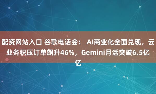 配资网站入口 谷歌电话会： AI商业化全面兑现，云业务积压订单飙升46%，Gemini月活突破6.5亿