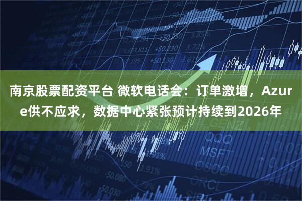 南京股票配资平台 微软电话会：订单激增，Azure供不应求，数据中心紧张预计持续到2026年