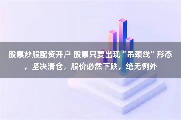 股票炒股配资开户 股票只要出现“吊颈线”形态，坚决清仓，股价必然下跌，绝无例外