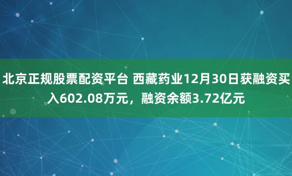 北京正规股票配资平台 西藏药业12月30日获融资买入602.08万元，融资余额3.72亿元