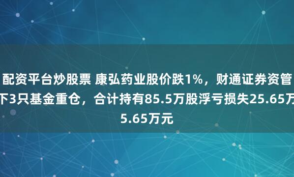 配资平台炒股票 康弘药业股价跌1%，财通证券资管旗下3只基金重仓，合计持有85.5万股浮亏损失25.65万元