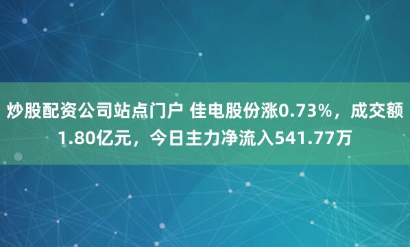 炒股配资公司站点门户 佳电股份涨0.73%，成交额1.80亿元，今日主力净流入541.77万