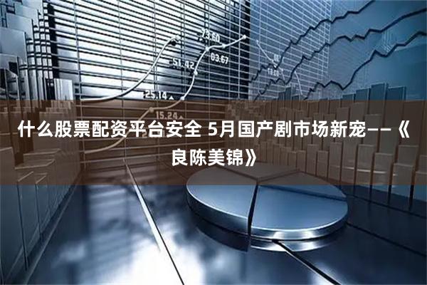 什么股票配资平台安全 5月国产剧市场新宠——《良陈美锦》