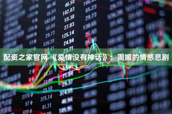 配资之家官网 《爱情没有神话》：周媚的情感悲剧